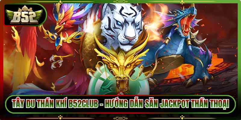 4 Thần Thú B52Club – Hướng Dẫn Săn Jackpot Siêu Khủng