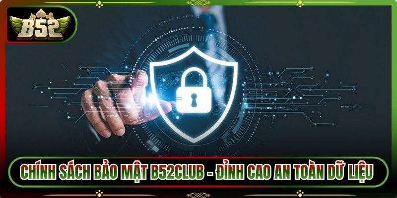 Chính Sách Bảo Mật B52Club - Đỉnh Cao An Toàn Dữ Liệu 