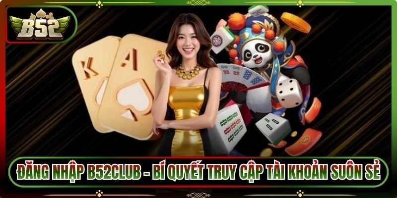 Đăng Nhập B52Club – Bí Quyết Truy Cập Tài Khoản Suôn Sẻ