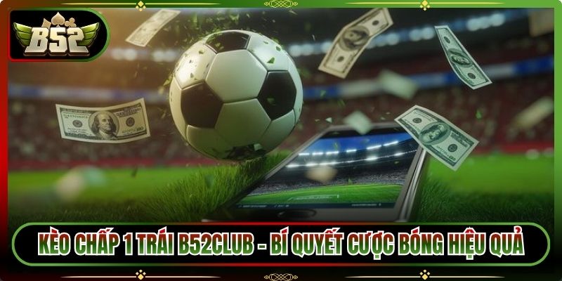 Kèo Chấp 1 Trái B52Club – Bí Quyết Cược Bóng Hiệu Quả