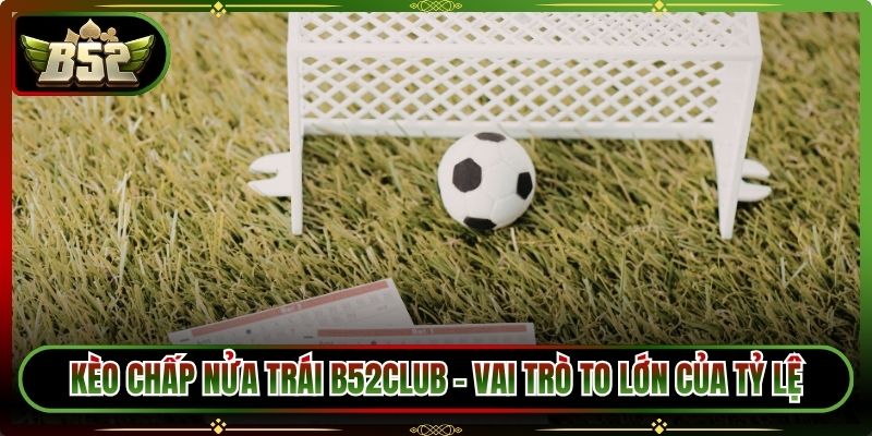 Kèo Chấp Nửa Trái B52Club – Vai Trò To Lớn Của Tỷ Lệ