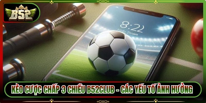 Kèo Cược Chấp 3 Chiều B52Club – Các Yếu Tố Ảnh Hưởng 