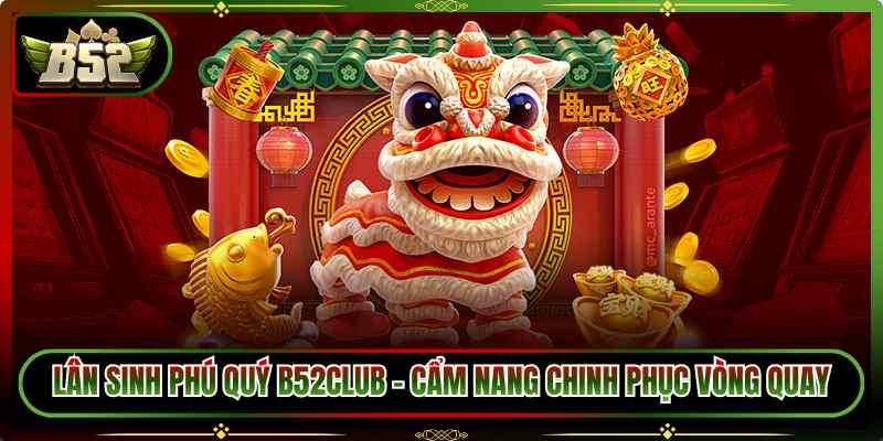 Lân Sinh Phú Quý B52Club – Cẩm Nang Chinh Phục Vòng Quay