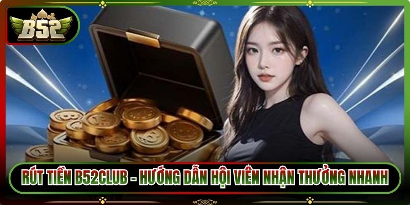 Rút Tiền B52Club – Hướng Dẫn Hội Viên Nhận Thưởng Nhanh