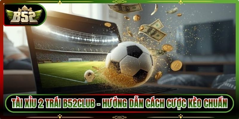 Tài Xỉu 2 Trái B52Club – Hướng Dẫn Cách Cược Kèo Chuẩn