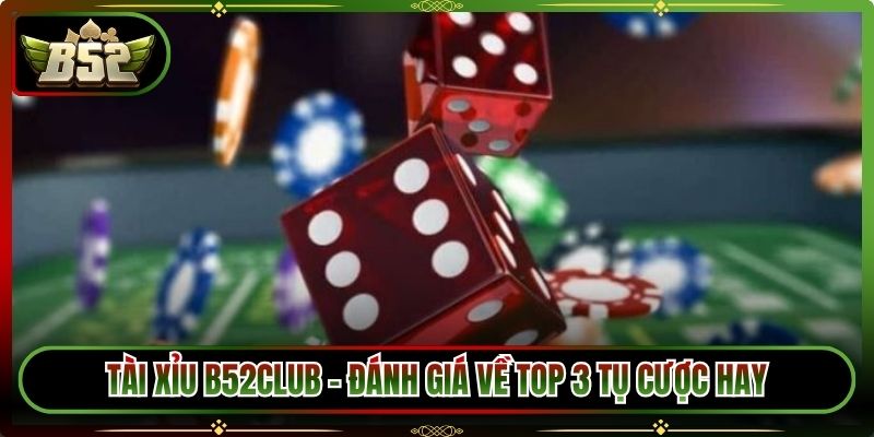 Tài Xỉu B52Club – Đánh Giá Về Top 3 Tụ Cược Hay